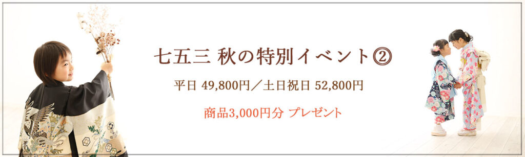 ≪ 七五三　秋の特別イベント② ≫ 平日：49,800円／土日祝日：52,800円 ♪♪　商品3,000円(税込)分プレゼント♪♪ ≪　撮影期間　≫：～9月末 ≪　対象　≫：七五三撮影をされるお子様2名 ≪　イベント内容　≫ ・撮影料 ・全データ95カット前後(当日ダウンロード) ・お一人様につき和装1着 ・着付け&ナチュラルヘアセット ・お子様ソロ撮影(２名様)、ご兄弟(姉妹)、ご家族撮影 ・商品3,000円分プレゼント