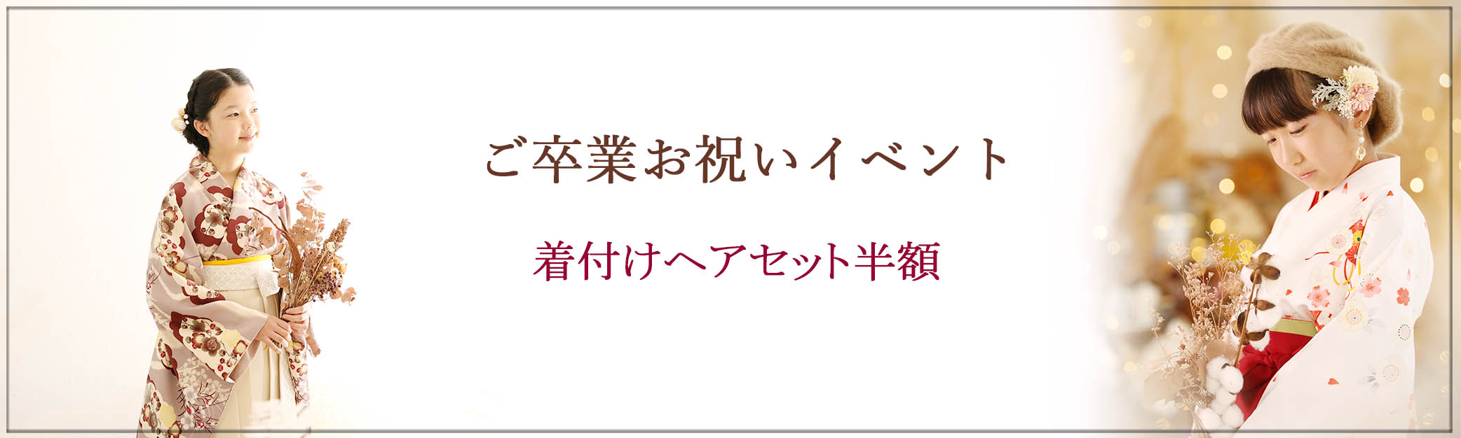 🌸2026ご卒業お祝いイベント🌸 この春、小学校ご卒業の皆様、お祝い申し上げます♬ 卒業袴の着付けセットを半額にて承ります♪ 1. 【卒業袴をお持ち込みの方】 スタジオでの着付けヘアセットが通常の半額に♬ ★女の子：7,800円　→　3,900円(税込) ★男の子：5,800円　→　2,900円(税込) 2. 【スタジオのジュニア袴＆着付けヘアセットをご希望の方】 ★女の子：11,800円　→　5,900円(税込) ※女の子用のみご用意がございます。予めご了承ください。