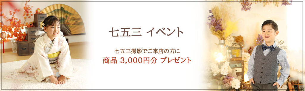 七五三イベント ♪商品3,000円分(税込)プレゼント♪ ※撮影期間：10月末まで ※対象商品：フレーム、アルバム、台紙などの単品(当日に限る) ※対象プラン：七五三スタンダード１or２ (七五三シンプルイベント除く)